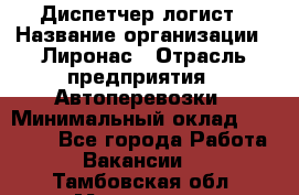 Диспетчер-логист › Название организации ­ Лиронас › Отрасль предприятия ­ Автоперевозки › Минимальный оклад ­ 18 500 - Все города Работа » Вакансии   . Тамбовская обл.,Моршанск г.